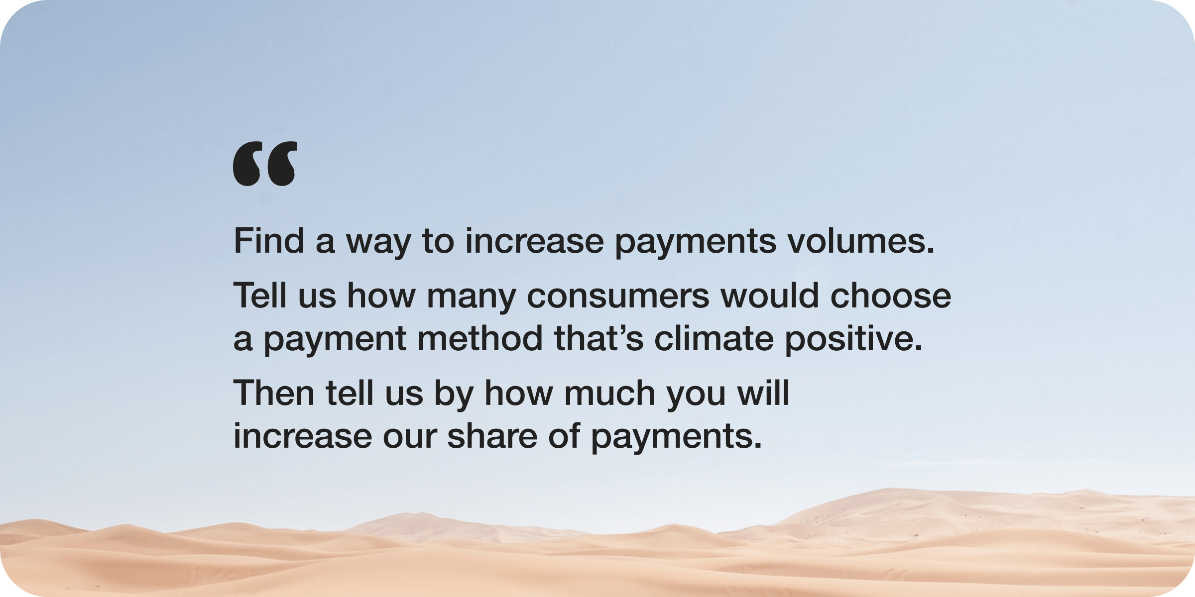 Find a way to increase payments volumes. Tell us how many consumers would choose a payment method that's climate positive. Then tell us by how much you'll increase our share of payments.
